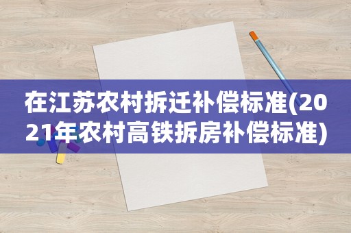 在江蘇農(nóng)村拆遷補(bǔ)償標(biāo)準(zhǔn)(2021年農(nóng)村高鐵拆房補(bǔ)償標(biāo)準(zhǔn))