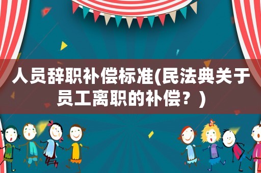 人員辭職補(bǔ)償標(biāo)準(zhǔn)(民法典關(guān)于員工離職的補(bǔ)償？)