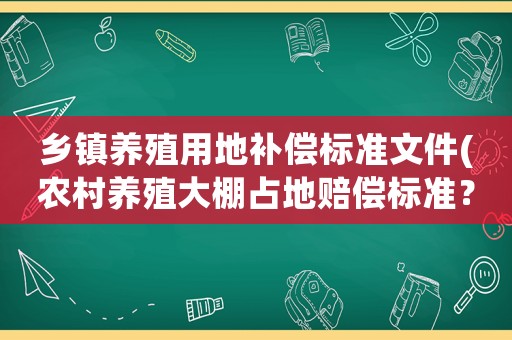鄉(xiāng)鎮(zhèn)養(yǎng)殖用地補償標準文件(農村養(yǎng)殖大棚占地賠償標準？)