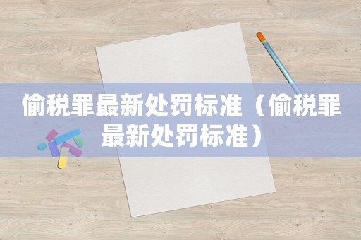 偷稅罪最新處罰標(biāo)準(zhǔn)（偷稅罪最新處罰標(biāo)準(zhǔn)）