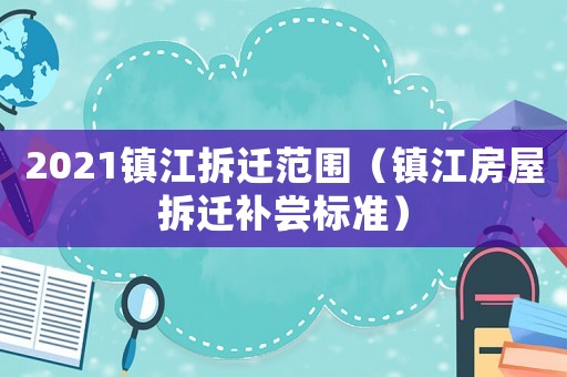 2021鎮(zhèn)江拆遷范圍（鎮(zhèn)江房屋拆遷補(bǔ)嘗標(biāo)準(zhǔn)）