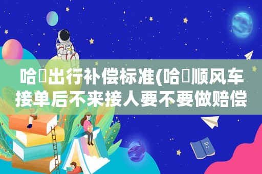 哈啰出行補(bǔ)償標(biāo)準(zhǔn)(哈啰順風(fēng)車(chē)接單后不來(lái)接人要不要做賠償？)