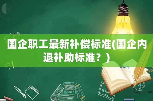 國企職工最新補(bǔ)償標(biāo)準(zhǔn)(國企內(nèi)退補(bǔ)助標(biāo)準(zhǔn)？)