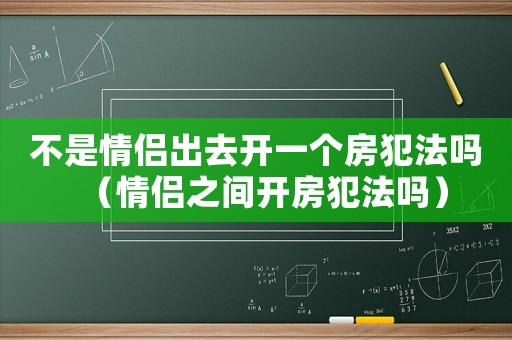 不是情侶出去開一個(gè)房犯法嗎（情侶之間開房犯法嗎）