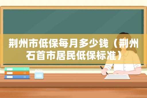 荊州市低保每月多少錢（荊州石首市居民低保標(biāo)準(zhǔn)）
