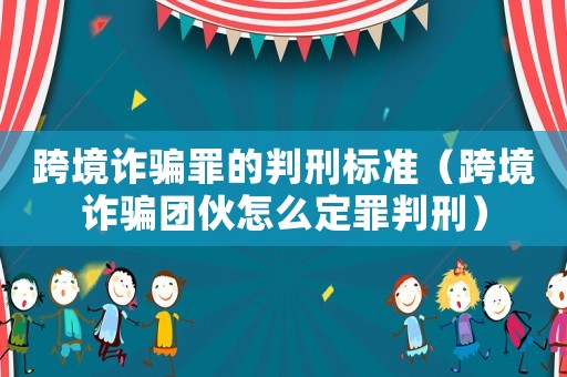 跨境詐騙罪的判刑標(biāo)準(zhǔn)（跨境詐騙團(tuán)伙怎么定罪判刑）