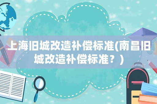 上海舊城改造補償標(biāo)準(zhǔn)(南昌舊城改造補償標(biāo)準(zhǔn)？)