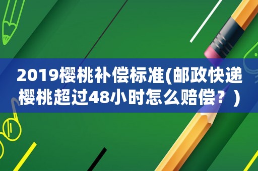 2019櫻桃補(bǔ)償標(biāo)準(zhǔn)(郵政快遞櫻桃超過(guò)48小時(shí)怎么賠償？)