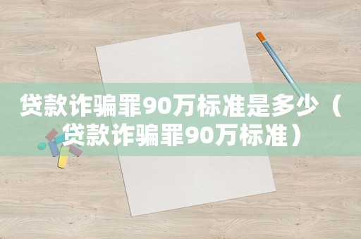 貸款詐騙罪90萬標(biāo)準(zhǔn)是多少（貸款詐騙罪90萬標(biāo)準(zhǔn)）
