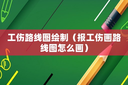 工傷路線圖繪制（報(bào)工傷畫路線圖怎么畫）