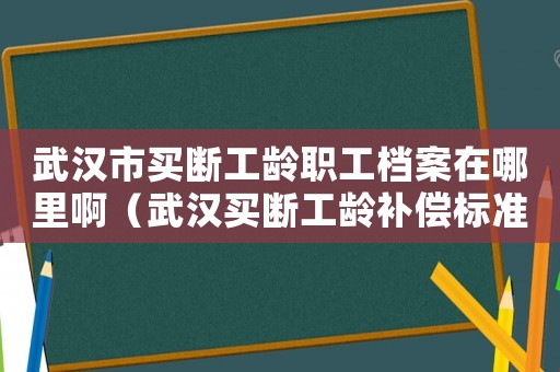 武漢市買斷工齡職工檔案在哪里啊（武漢買斷工齡補(bǔ)償標(biāo)準(zhǔn)）