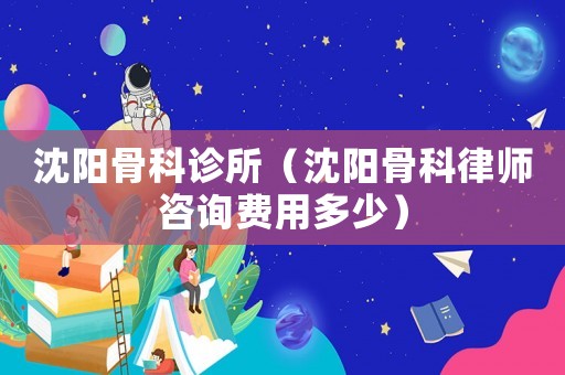 沈陽骨科診所（沈陽骨科律師咨詢費(fèi)用多少）