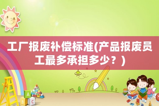 工廠報廢補(bǔ)償標(biāo)準(zhǔn)(產(chǎn)品報廢員工最多承擔(dān)多少？)