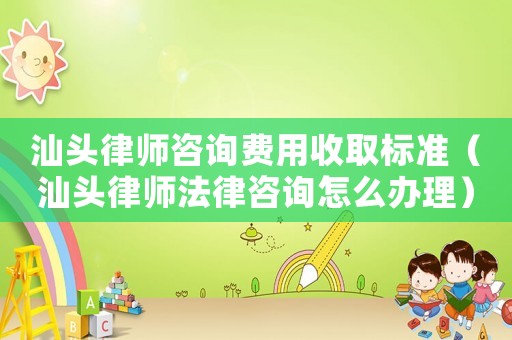 汕頭律師咨詢費用收取標準（汕頭律師法律咨詢怎么辦理）