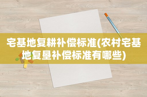 宅基地復(fù)耕補(bǔ)償標(biāo)準(zhǔn)(農(nóng)村宅基地復(fù)墾補(bǔ)償標(biāo)準(zhǔn)有哪些)