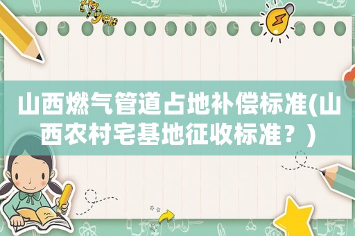 山西燃?xì)夤艿勒嫉匮a(bǔ)償標(biāo)準(zhǔn)(山西農(nóng)村宅基地征收標(biāo)準(zhǔn)？)