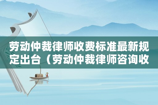 勞動仲裁律師收費標(biāo)準(zhǔn)最新規(guī)定出臺（勞動仲裁律師咨詢收費多少）