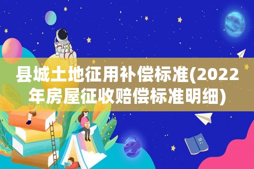 縣城土地征用補(bǔ)償標(biāo)準(zhǔn)(2022年房屋征收賠償標(biāo)準(zhǔn)明細(xì))