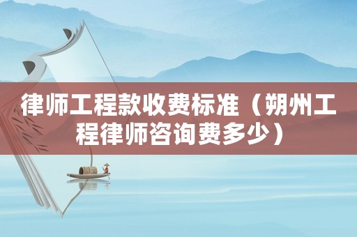 律師工程款收費(fèi)標(biāo)準(zhǔn)（朔州工程律師咨詢費(fèi)多少）