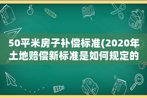 50平米房子補(bǔ)償標(biāo)準(zhǔn)(2020年土地賠償新標(biāo)準(zhǔn)是如何規(guī)定的)