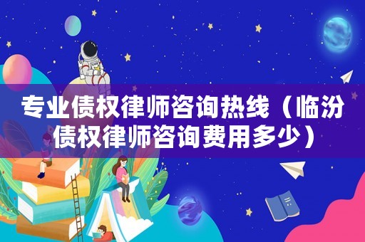 專業(yè)債權(quán)律師咨詢熱線（臨汾債權(quán)律師咨詢費(fèi)用多少）