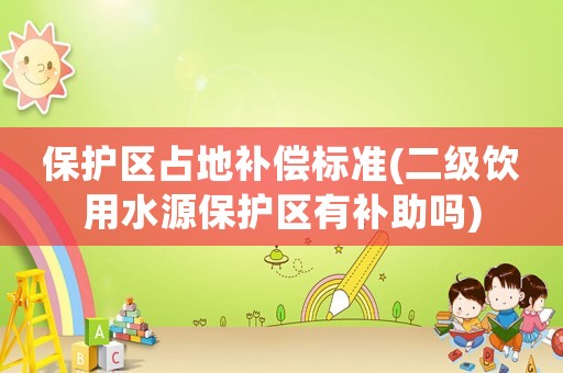 保護(hù)區(qū)占地補(bǔ)償標(biāo)準(zhǔn)(二級(jí)飲用水源保護(hù)區(qū)有補(bǔ)助嗎)