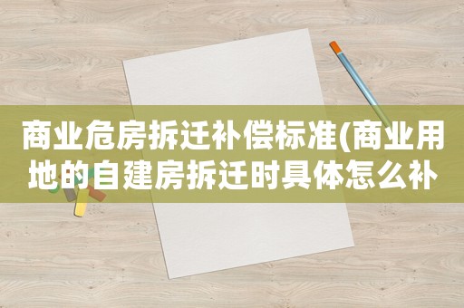 商業(yè)危房拆遷補(bǔ)償標(biāo)準(zhǔn)(商業(yè)用地的自建房拆遷時(shí)具體怎么補(bǔ)償呢？)