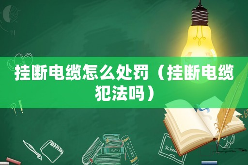 掛斷電纜怎么處罰（掛斷電纜犯法嗎）