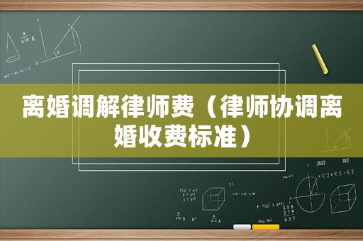 離婚調(diào)解律師費（律師協(xié)調(diào)離婚收費標準）