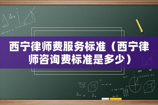西寧律師費(fèi)服務(wù)標(biāo)準(zhǔn)（西寧律師咨詢費(fèi)標(biāo)準(zhǔn)是多少）