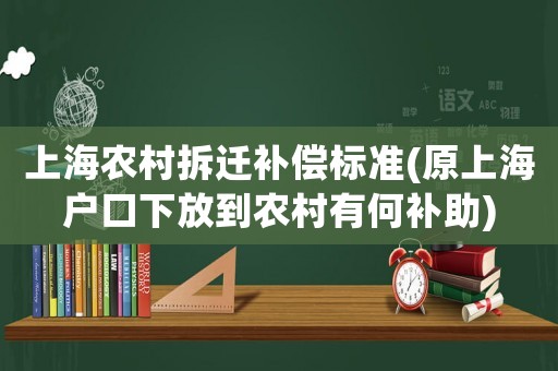 上海農(nóng)村拆遷補償標準(原上海戶口下放到農(nóng)村有何補助)