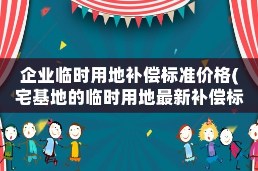 企業(yè)臨時(shí)用地補(bǔ)償標(biāo)準(zhǔn)價(jià)格(宅基地的臨時(shí)用地最新補(bǔ)償標(biāo)準(zhǔn))