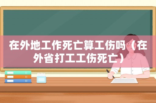 在外地工作死亡算工傷嗎（在外省打工工傷死亡）