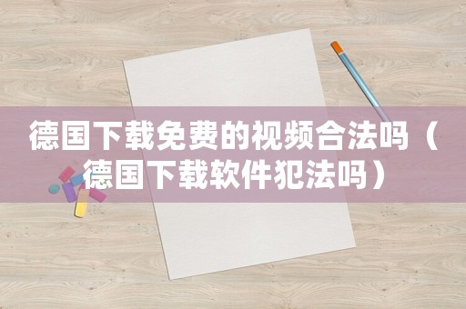 德國下載免費的視頻合法嗎（德國下載軟件犯法嗎）