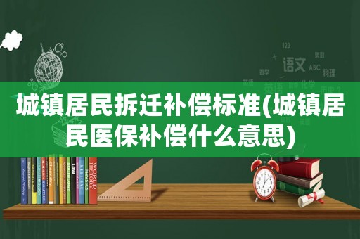 城鎮(zhèn)居民拆遷補(bǔ)償標(biāo)準(zhǔn)(城鎮(zhèn)居民醫(yī)保補(bǔ)償什么意思)