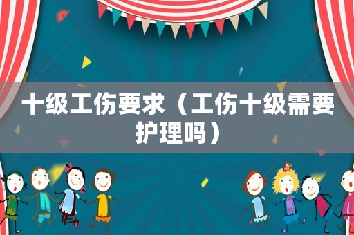 十級(jí)工傷要求（工傷十級(jí)需要護(hù)理嗎）