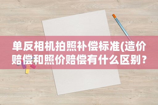 單反相機(jī)拍照補(bǔ)償標(biāo)準(zhǔn)(造價(jià)賠償和照價(jià)賠償有什么區(qū)別？)