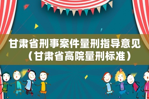 甘肅省刑事案件量刑指導(dǎo)意見（甘肅省高院量刑標(biāo)準(zhǔn)）