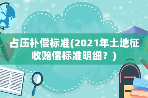 占壓補(bǔ)償標(biāo)準(zhǔn)(2021年土地征收賠償標(biāo)準(zhǔn)明細(xì)？)