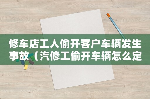 修車店工人偷開客戶車輛發(fā)生事故（汽修工偷開車輛怎么定罪）
