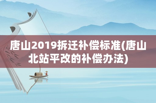 唐山2019拆遷補(bǔ)償標(biāo)準(zhǔn)(唐山北站平改的補(bǔ)償辦法)