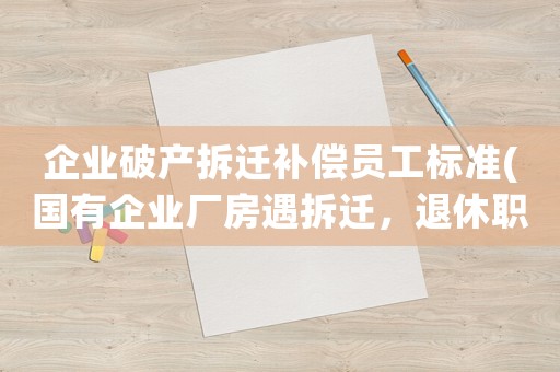 企業(yè)破產(chǎn)拆遷補償員工標準(國有企業(yè)廠房遇拆遷，退休職工是否有補償)