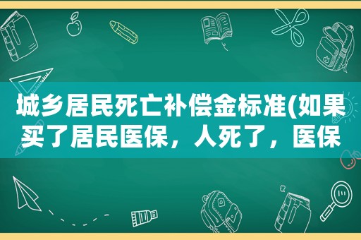 城鄉(xiāng)居民死亡補(bǔ)償金標(biāo)準(zhǔn)(如果買了居民醫(yī)保，人死了，醫(yī)保有賠償?shù)膯幔?
