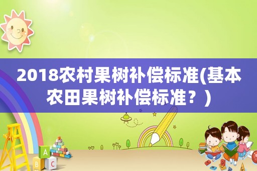 2018農(nóng)村果樹補(bǔ)償標(biāo)準(zhǔn)(基本農(nóng)田果樹補(bǔ)償標(biāo)準(zhǔn)？)