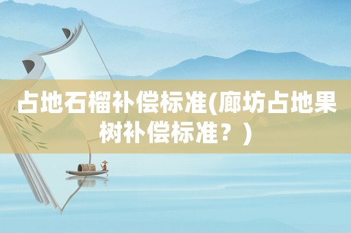 占地石榴補(bǔ)償標(biāo)準(zhǔn)(廊坊占地果樹補(bǔ)償標(biāo)準(zhǔn)？)