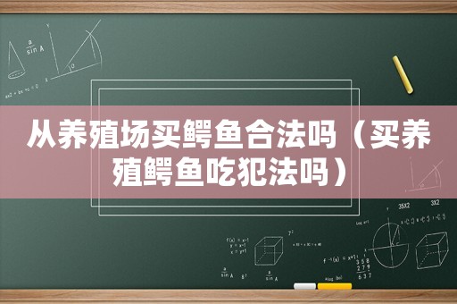 從養(yǎng)殖場買鱷魚合法嗎（買養(yǎng)殖鱷魚吃犯法嗎）