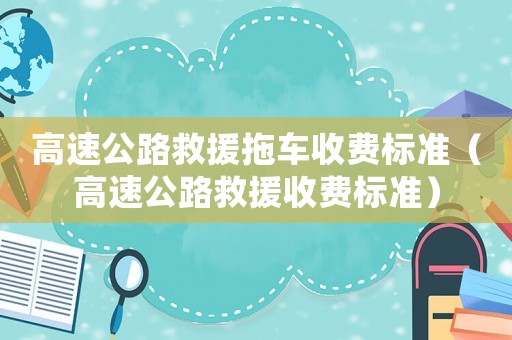 高速公路救援拖車收費(fèi)標(biāo)準(zhǔn)（高速公路救援收費(fèi)標(biāo)準(zhǔn)）