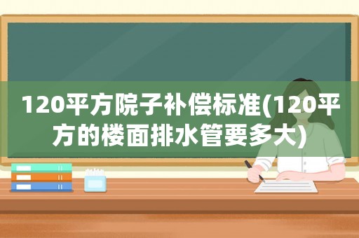 120平方院子補(bǔ)償標(biāo)準(zhǔn)(120平方的樓面排水管要多大)