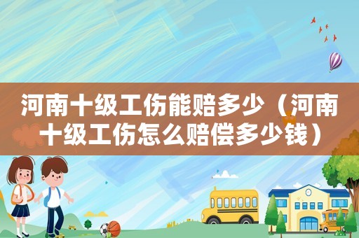 河南十級(jí)工傷能賠多少（河南十級(jí)工傷怎么賠償多少錢(qián)）