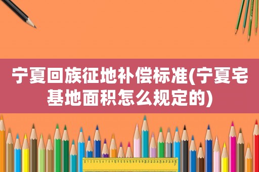 寧夏回族征地補(bǔ)償標(biāo)準(zhǔn)(寧夏宅基地面積怎么規(guī)定的)
